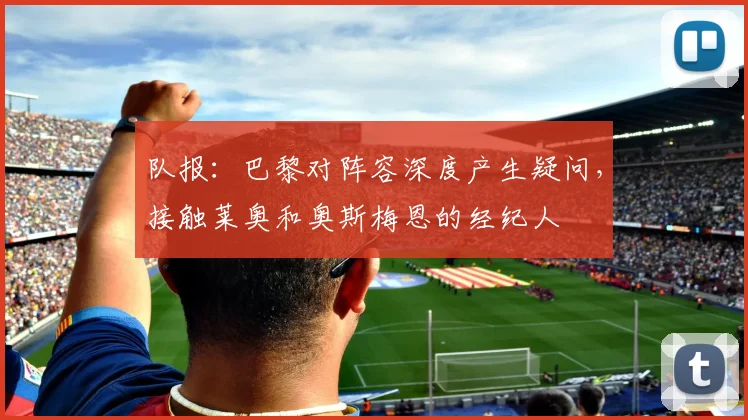队报：巴黎对阵容深度产生疑问，接触莱奥和奥斯梅恩的经纪人