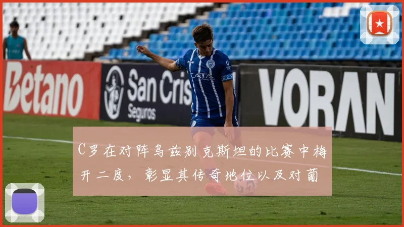 C罗在对阵乌兹别克斯坦的比赛中梅开二度，彰显其传奇地位以及对葡萄牙队的重要性