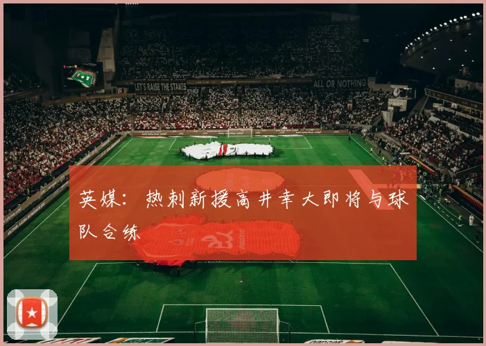 英媒：热刺新援高井幸大即将与球队合练